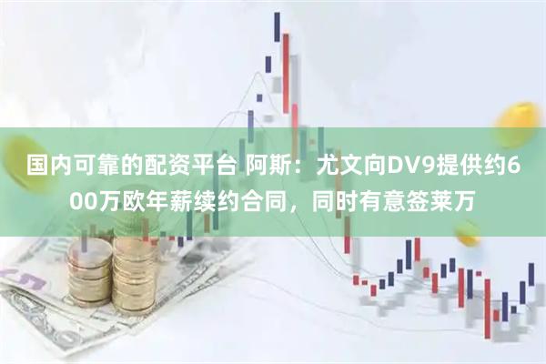 国内可靠的配资平台 阿斯：尤文向DV9提供约600万欧年薪续约合同，同时有意签莱万