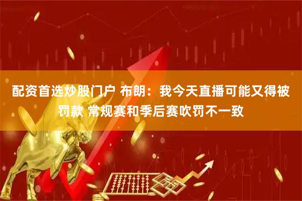 配资首选炒股门户 布朗：我今天直播可能又得被罚款 常规赛和季后赛吹罚不一致
