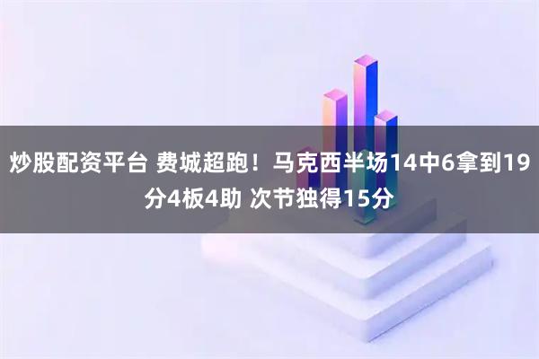 炒股配资平台 费城超跑！马克西半场14中6拿到19分4板4助 次节独得15分