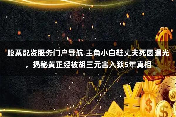 股票配资服务门户导航 主角小白鞋丈夫死因曝光，揭秘黄正经被胡三元害入狱5年真相