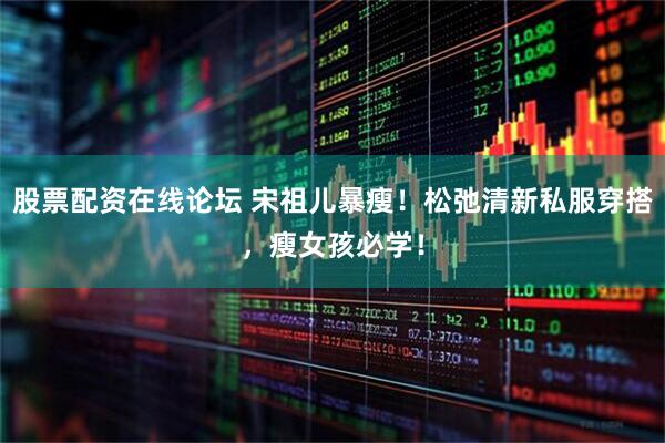 股票配资在线论坛 宋祖儿暴瘦！松弛清新私服穿搭，瘦女孩必学！