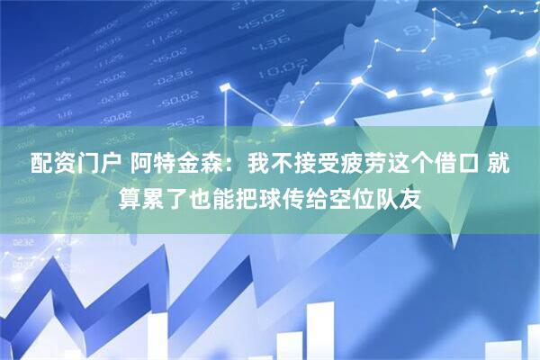 配资门户 阿特金森：我不接受疲劳这个借口 就算累了也能把球传给空位队友