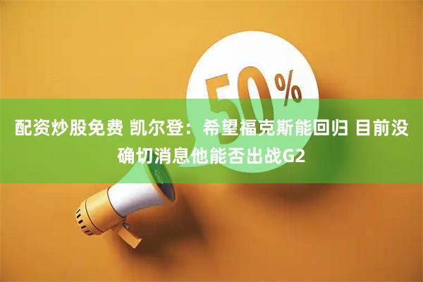 配资炒股免费 凯尔登：希望福克斯能回归 目前没确切消息他能否出战G2