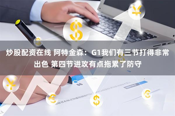炒股配资在线 阿特金森：G1我们有三节打得非常出色 第四节进攻有点拖累了防守