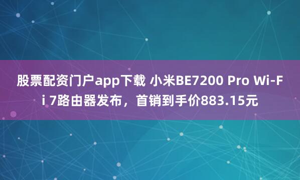 股票配资门户app下载 小米BE7200 Pro Wi-Fi 7路由器发布，首销到手价883.15元