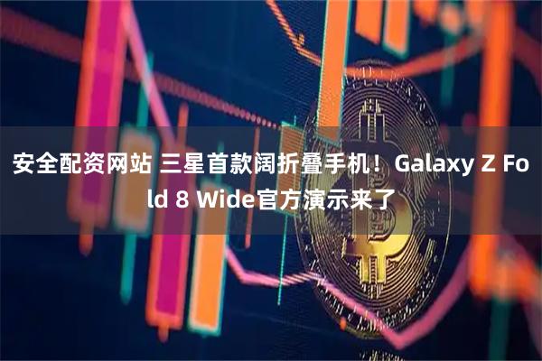 安全配资网站 三星首款阔折叠手机！Galaxy Z Fold 8 Wide官方演示来了