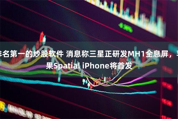 排名第一的炒股软件 消息称三星正研发MH1全息屏，苹果Spatial iPhone将首发