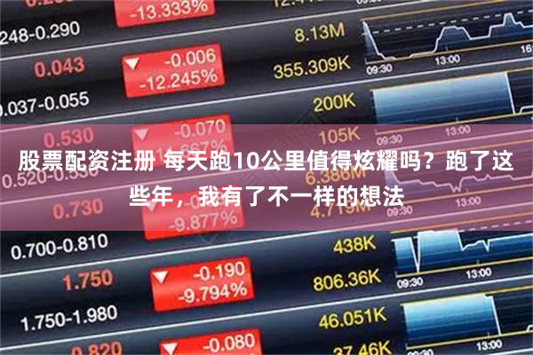 股票配资注册 每天跑10公里值得炫耀吗?跑了这些年,我有了不一样的想法