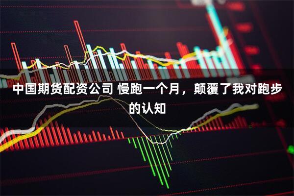中国期货配资公司 慢跑一个月，颠覆了我对跑步的认知