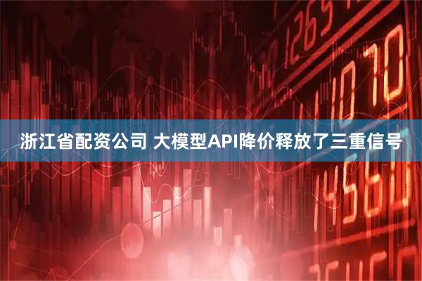 浙江省配资公司 大模型API降价释放了三重信号