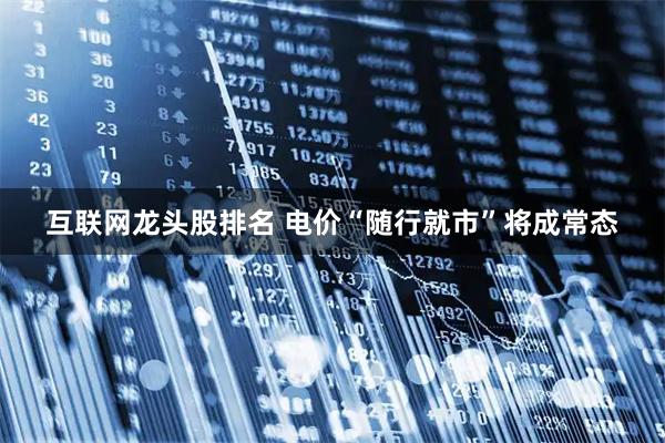 互联网龙头股排名 电价“随行就市”将成常态