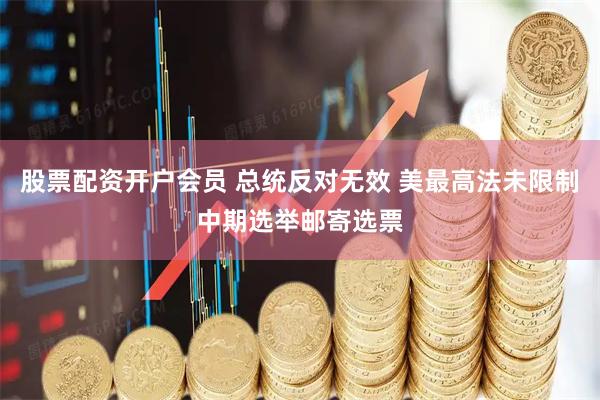 股票配资开户会员 总统反对无效 美最高法未限制中期选举邮寄选票