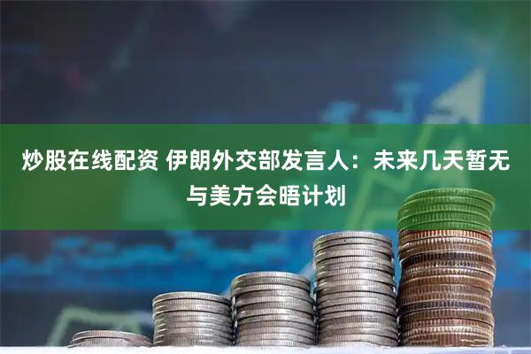 炒股在线配资 伊朗外交部发言人：未来几天暂无与美方会晤计划