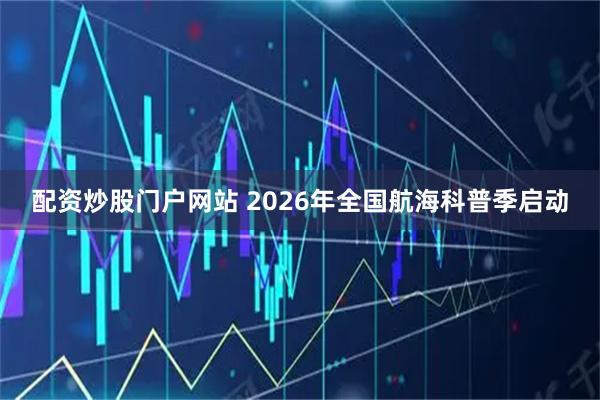 配资炒股门户网站 2026年全国航海科普季启动